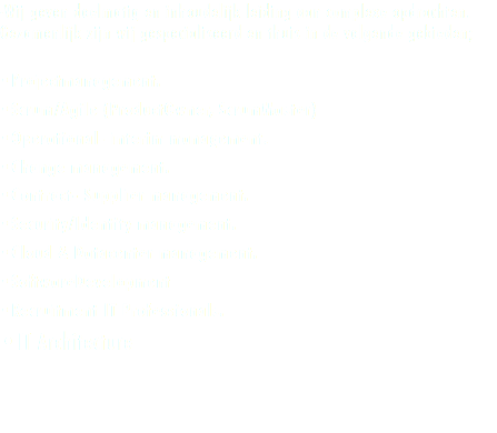 -Wij geven doelmatig en inhoudelijk leiding aan complexe opdrachten. Gezamenlijk zijn wij gespecialiseerd en thuis in de volgende gebieden; •Projectmanagement. •Scrum/Agile (ProductOwner, ScrumMaster) •Operational- interim management. •Change management. •Contract- Supplier management. •Security/Identity management. •Cloud & Datacenter management. •SoftwareDevelopment •Recruitment IT Professionals. •IT Architecture